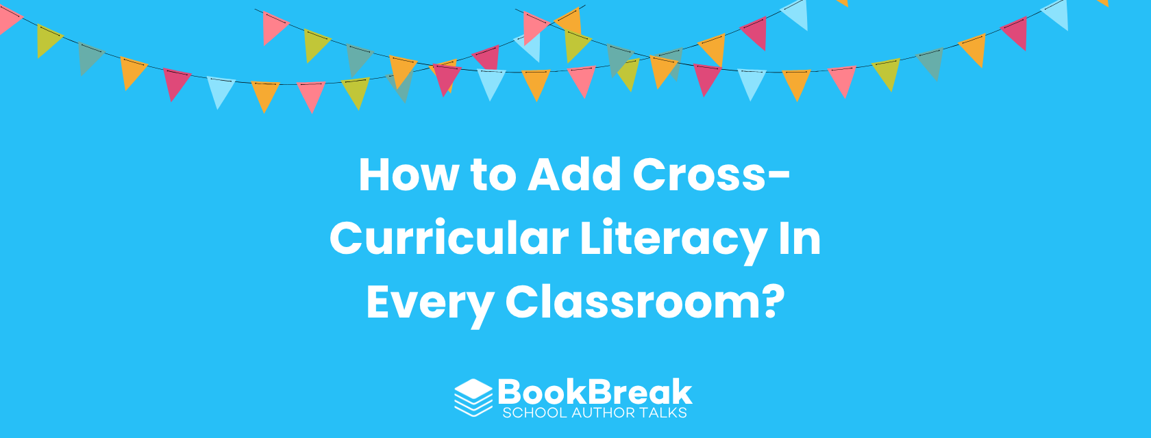 A bright cyan blog header featuring colorful festive bunting and the central text "How to Add Cross-Curricular Literacy In Every Classroom" The BookBreak logo sits at the bottom, creating a cheerful and encouraging educational theme.